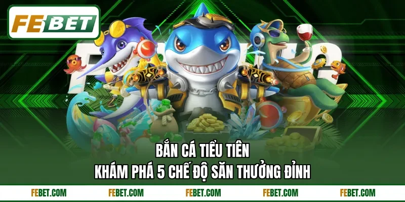 Bắn Cá Tiểu Tiên - Khám Phá 5 Chế Độ Săn Thưởng Đỉnh