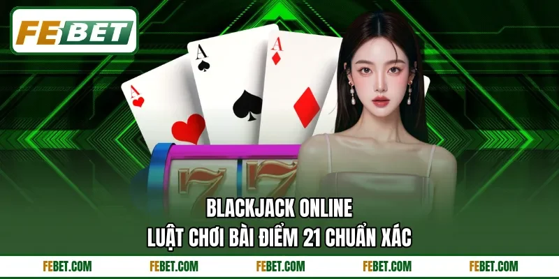 Blackjack Online - Luật Chơi Bài Điểm 21 Chuẩn Xác