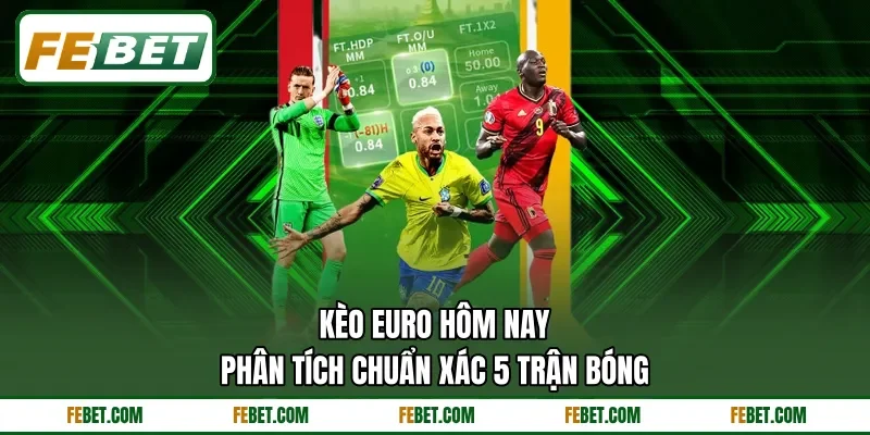Kèo Euro Hôm Nay - Phân Tích Chuẩn Xác 5 Trận Bóng