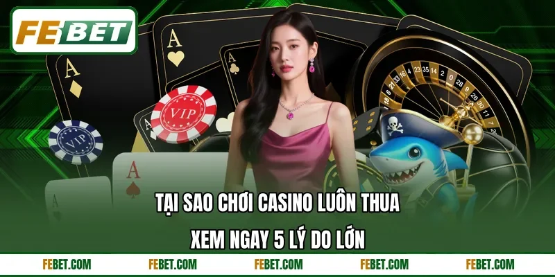 Tại Sao Chơi Casino Luôn Thua - Xem Ngay 5 Lý Do Lớn
